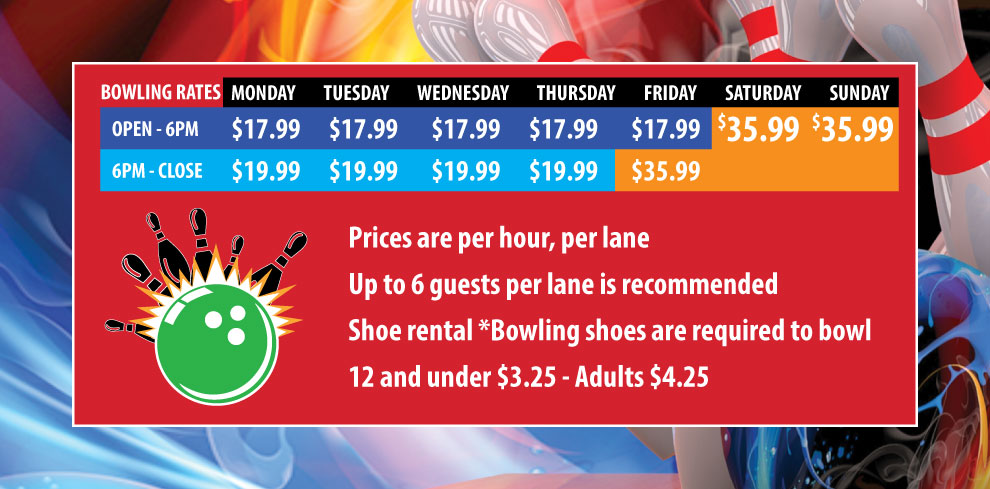 Bowling Pricing at Euless and Houston Bowling Rates: Monday Open – 6PM: $17.99 6 PM – Close: $19.99 Tuesday Open – 6PM: $17.99 6 PM – Close: $19.99 Wednesday Open – 6PM: $17.99 6 PM – Close: $19.99 Thursday Open – 6PM: $17.99 6 PM – Close: $19.99 Friday Open – 6PM: $17.99 6 PM – Close: $35.99 Saturday All day: $35.99 Sunday All day: $35.99 Prices are per hour, per lane Up to 6 guests per lane is recommended Shoe Rental *Bowling shoes are required to bowl 12 and under $3.25 – Adults $4.25